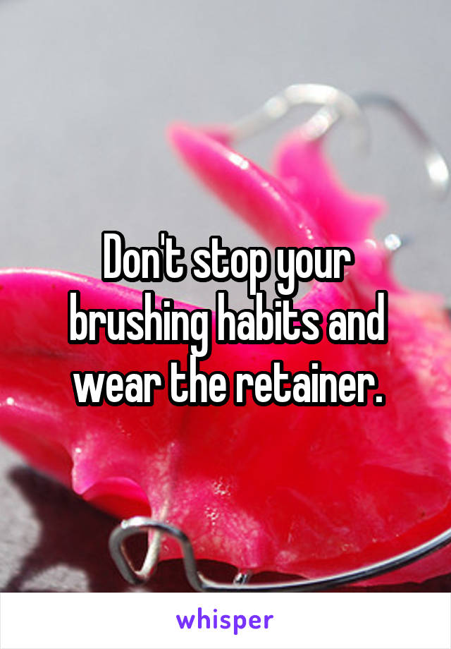 Don't stop your brushing habits and wear the retainer.