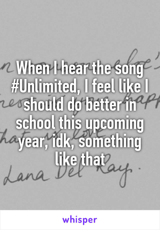 When I hear the song #Unlimited, I feel like I should do better in school this upcoming year, idk, something like that