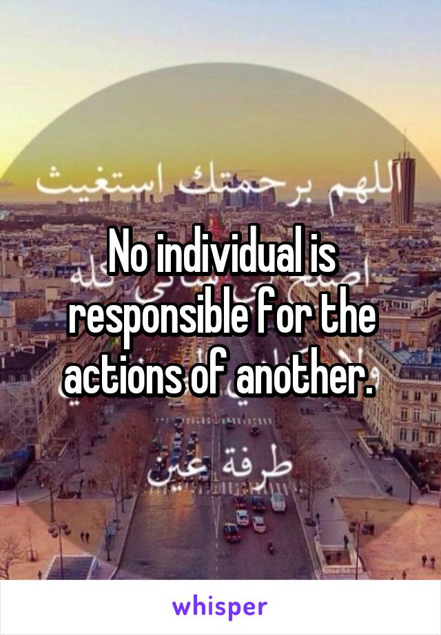 No individual is responsible for the actions of another. 