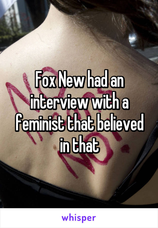 Fox New had an interview with a feminist that believed in that