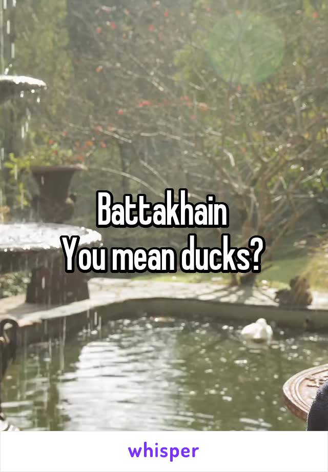 Battakhain 
You mean ducks? 