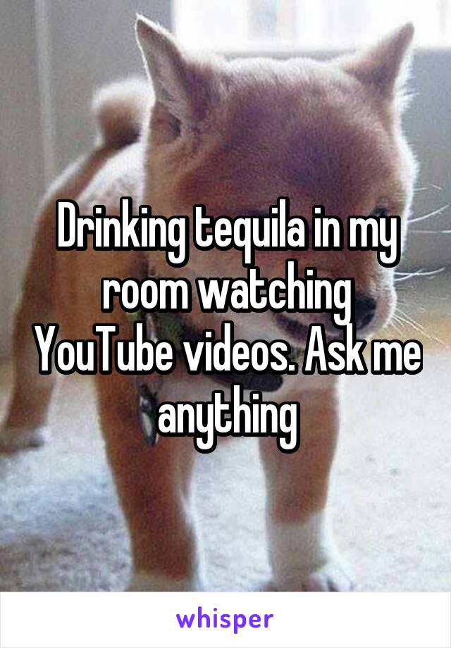 Drinking tequila in my room watching YouTube videos. Ask me anything