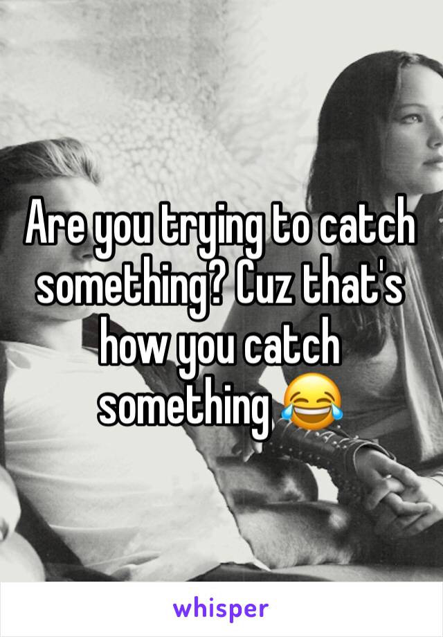 Are you trying to catch something? Cuz that's how you catch something 😂