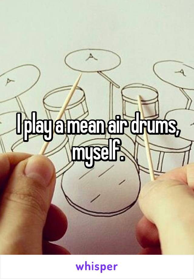 I play a mean air drums, myself.