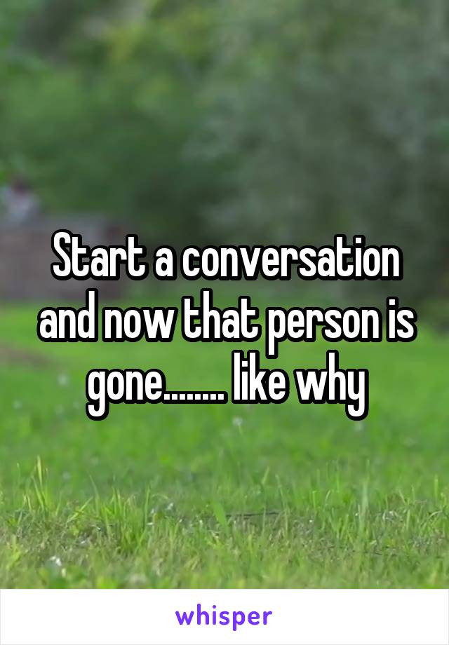 Start a conversation and now that person is gone........ like why