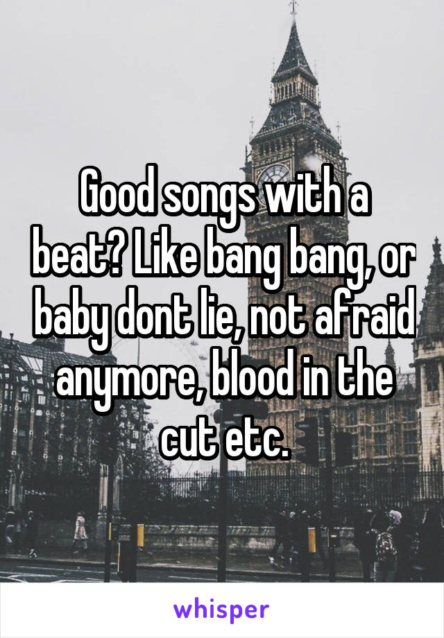 Good songs with a beat? Like bang bang, or baby dont lie, not afraid anymore, blood in the cut etc.