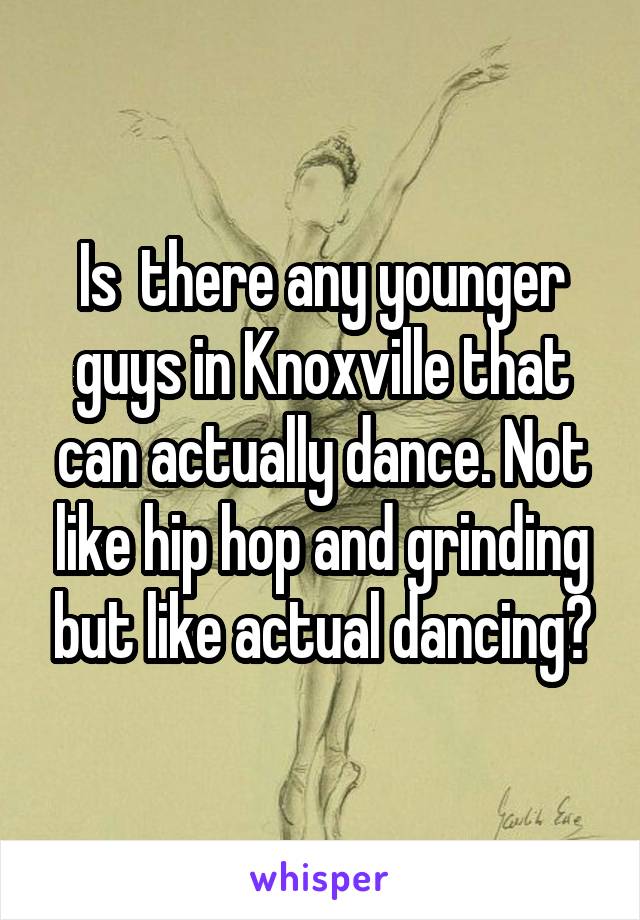 Is  there any younger guys in Knoxville that can actually dance. Not like hip hop and grinding but like actual dancing?