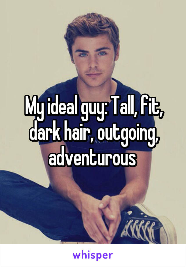 My ideal guy: Tall, fit, dark hair, outgoing, adventurous 