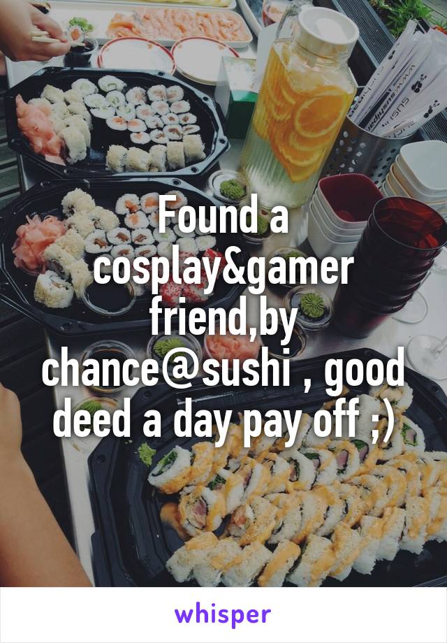Found a cosplay&gamer friend,by chance@sushi , good deed a day pay off ;)