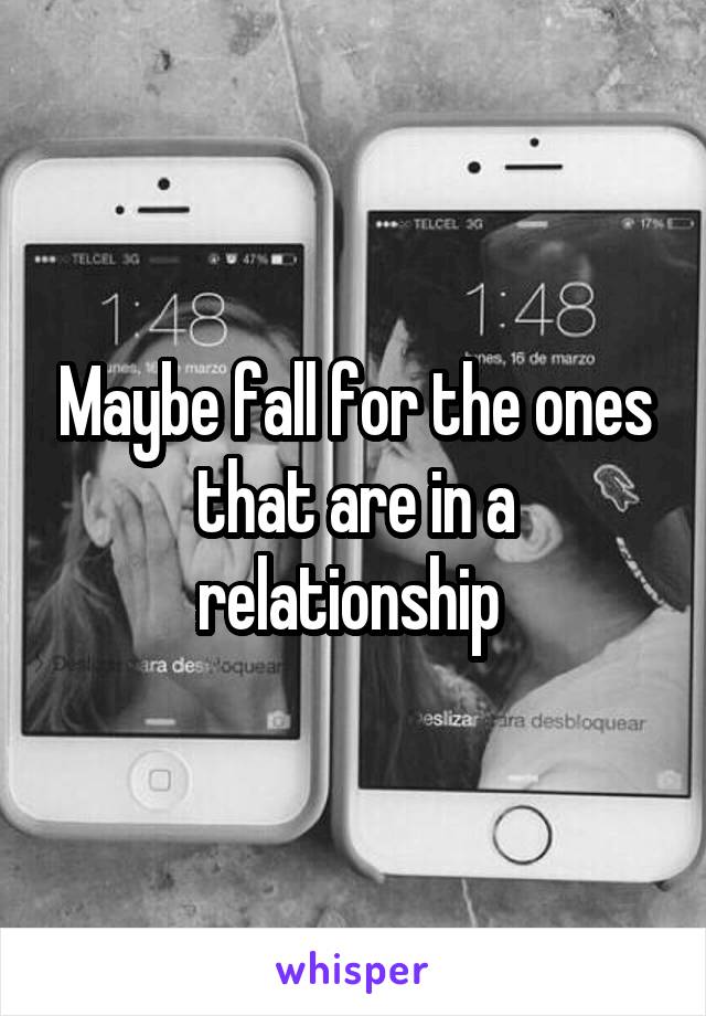 Maybe fall for the ones that are in a relationship 