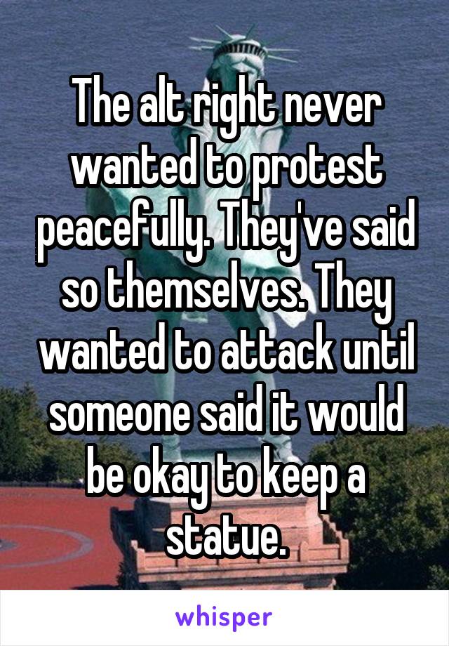 The alt right never wanted to protest peacefully. They've said so themselves. They wanted to attack until someone said it would be okay to keep a statue.