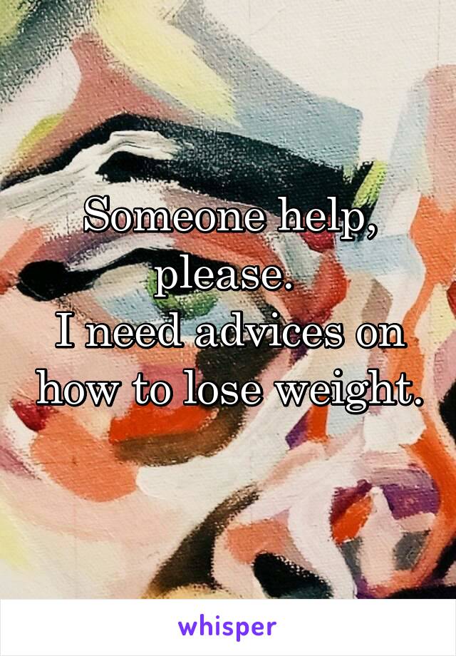 Someone help, please. 
I need advices on how to lose weight. 