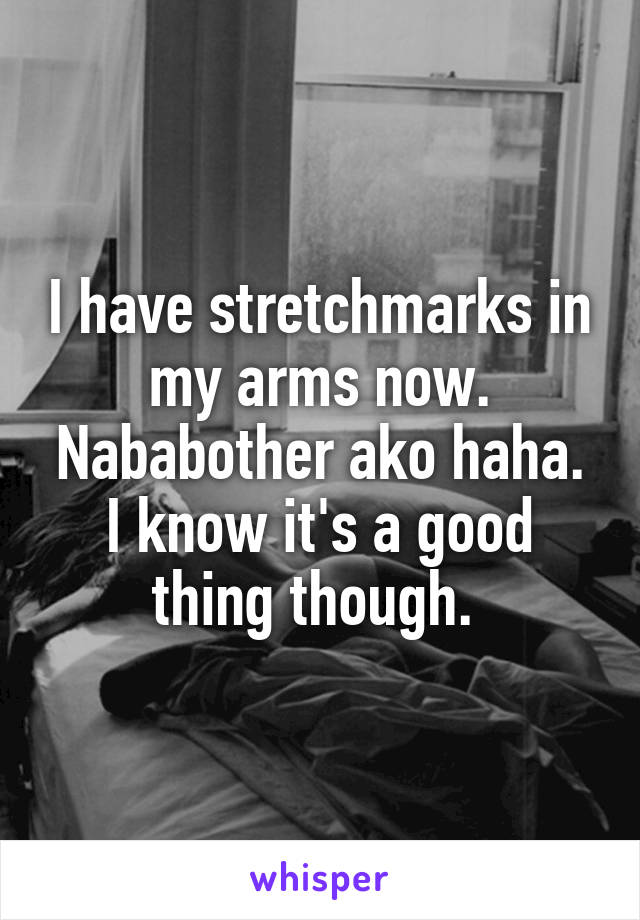 I have stretchmarks in my arms now. Nababother ako haha. I know it's a good thing though. 