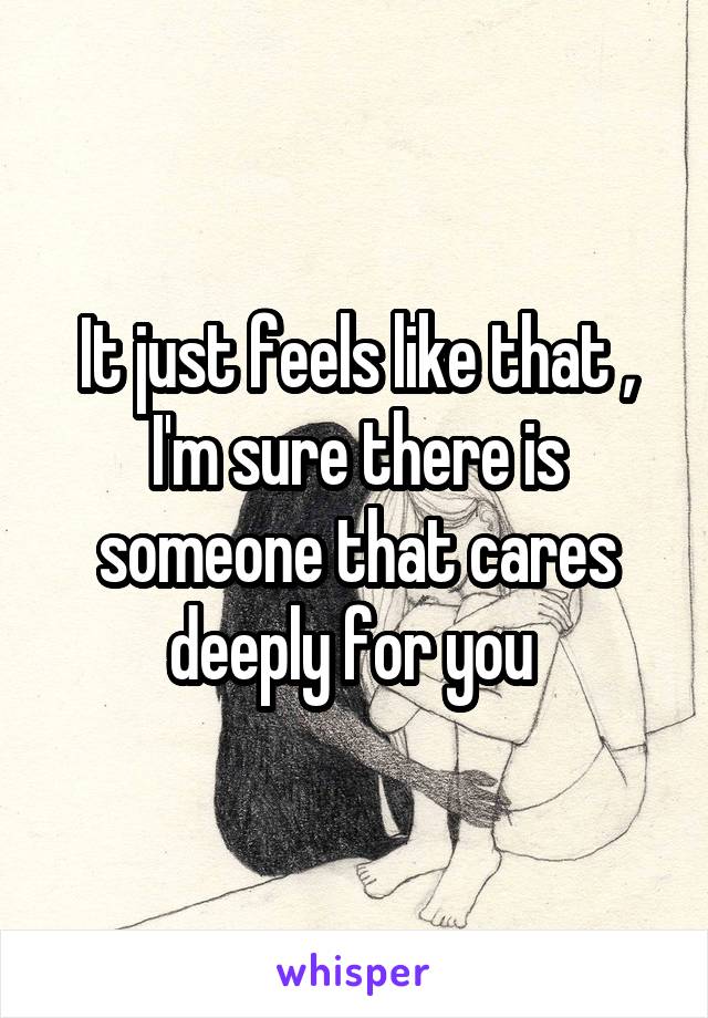 It just feels like that , I'm sure there is someone that cares deeply for you 