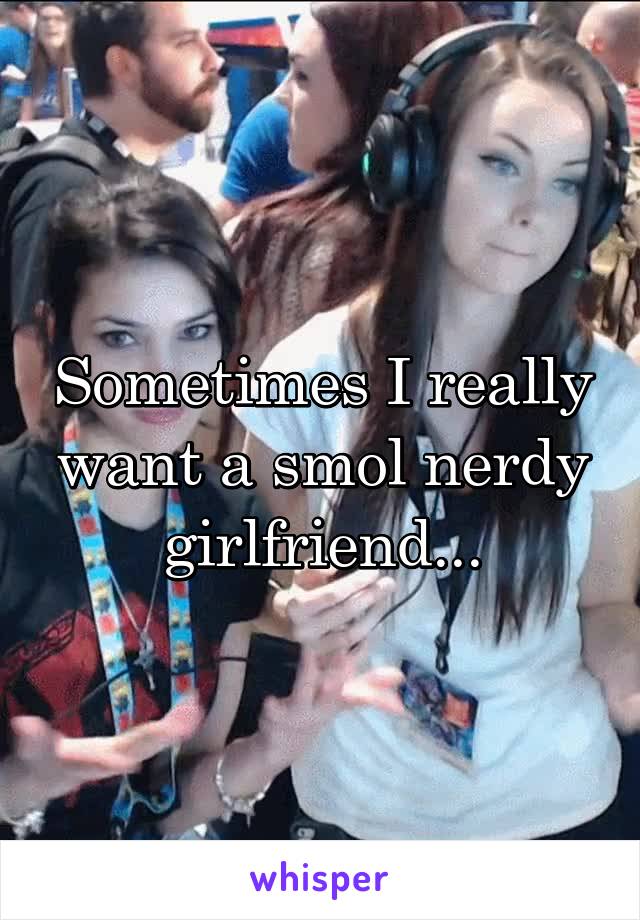 Sometimes I really want a smol nerdy girlfriend...