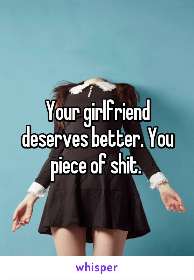 Your girlfriend deserves better. You piece of shit. 