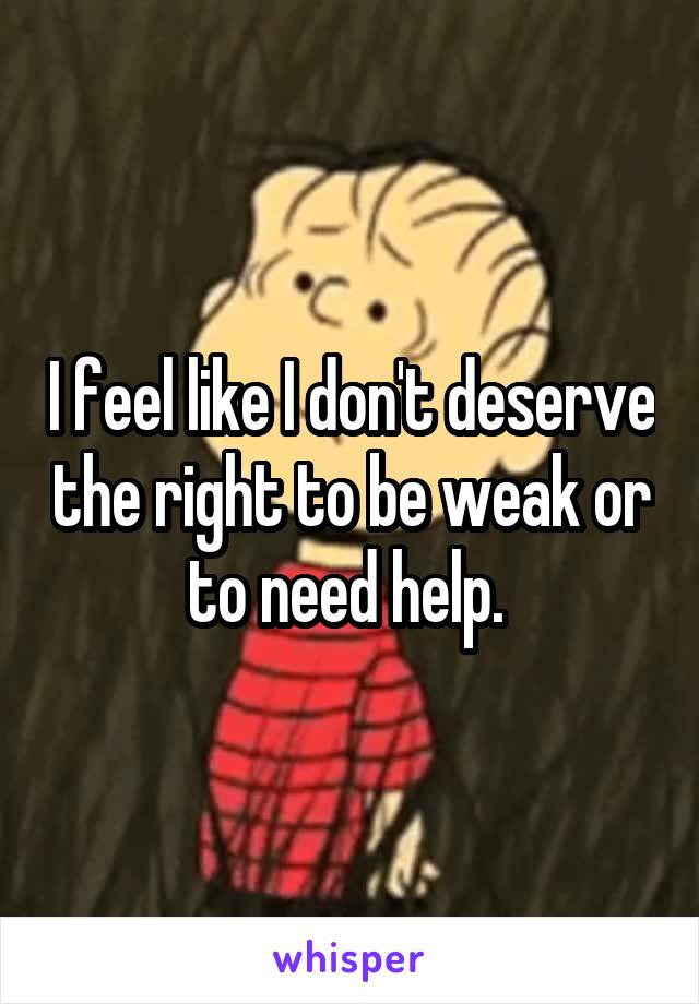 I feel like I don't deserve the right to be weak or to need help. 