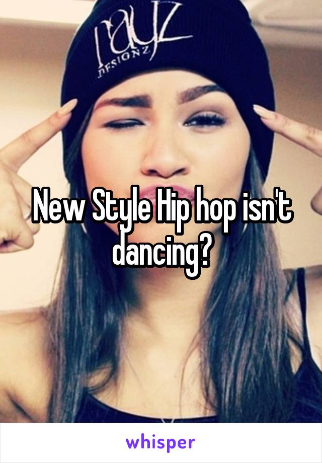 New Style Hip hop isn't dancing?