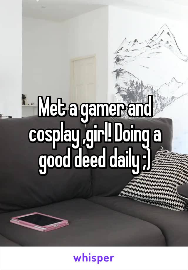 Met a gamer and cosplay ,girl! Doing a good deed daily ;)