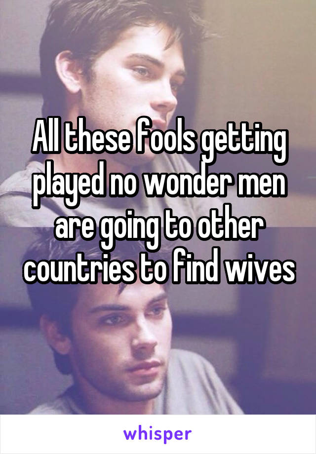 All these fools getting played no wonder men are going to other countries to find wives 