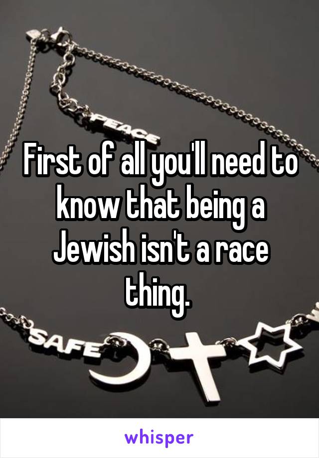 First of all you'll need to know that being a Jewish isn't a race thing. 