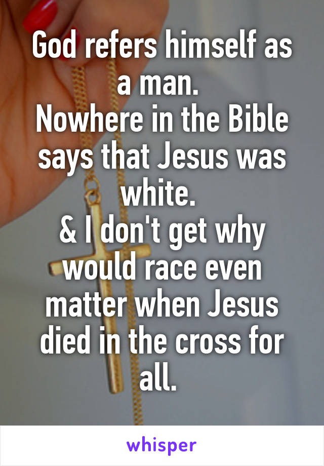 God refers himself as a man. 
Nowhere in the Bible says that Jesus was white. 
& I don't get why would race even matter when Jesus died in the cross for all. 
