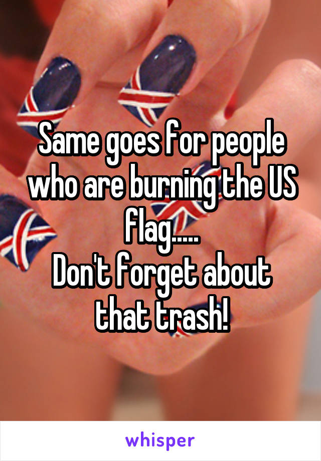 Same goes for people who are burning the US flag.....
Don't forget about that trash!