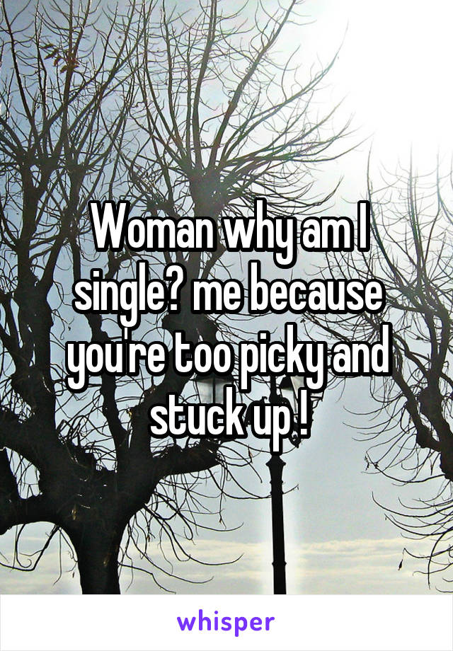 Woman why am I single? me because you're too picky and stuck up !