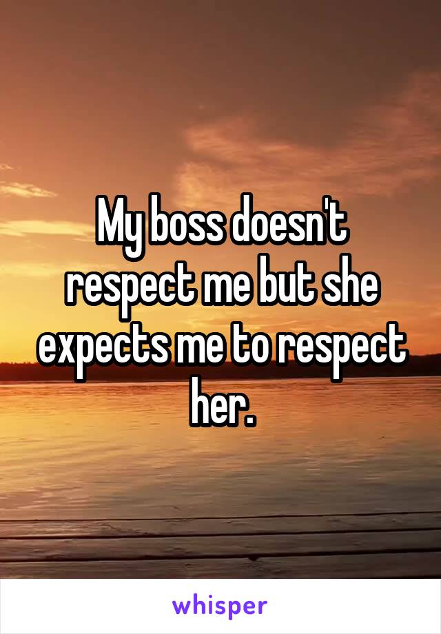 My boss doesn't respect me but she expects me to respect her.