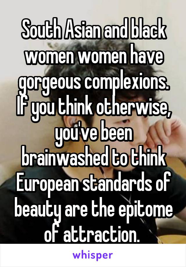 South Asian and black women women have gorgeous complexions. If you think otherwise, you've been brainwashed to think European standards of beauty are the epitome of attraction. 