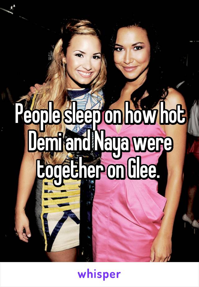 People sleep on how hot Demi and Naya were together on Glee. 