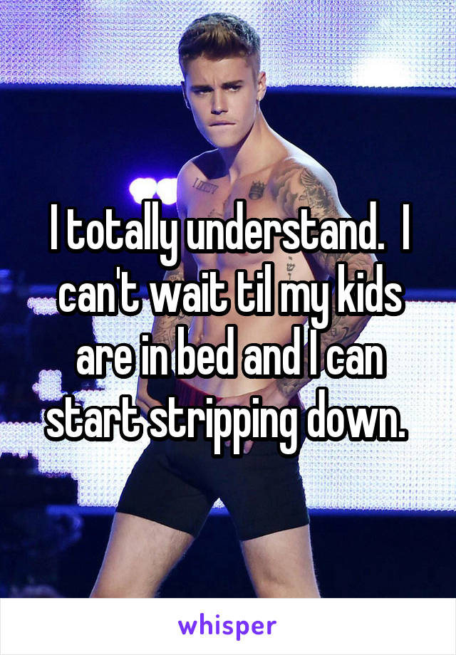 I totally understand.  I can't wait til my kids are in bed and I can start stripping down. 