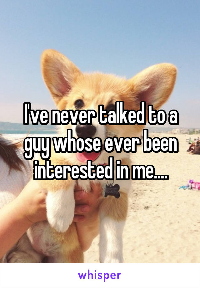 I've never talked to a guy whose ever been interested in me....