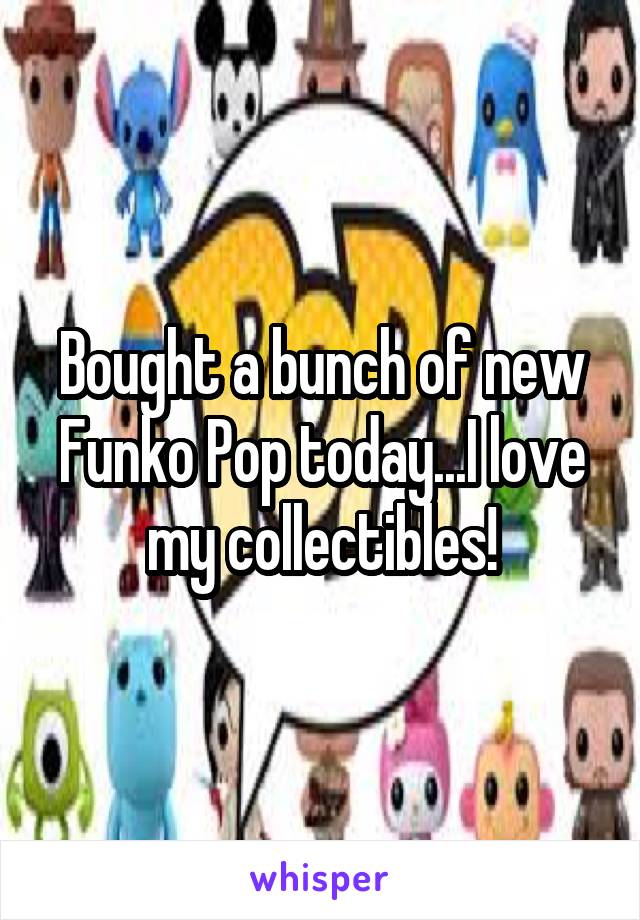 Bought a bunch of new Funko Pop today...I love my collectibles!
