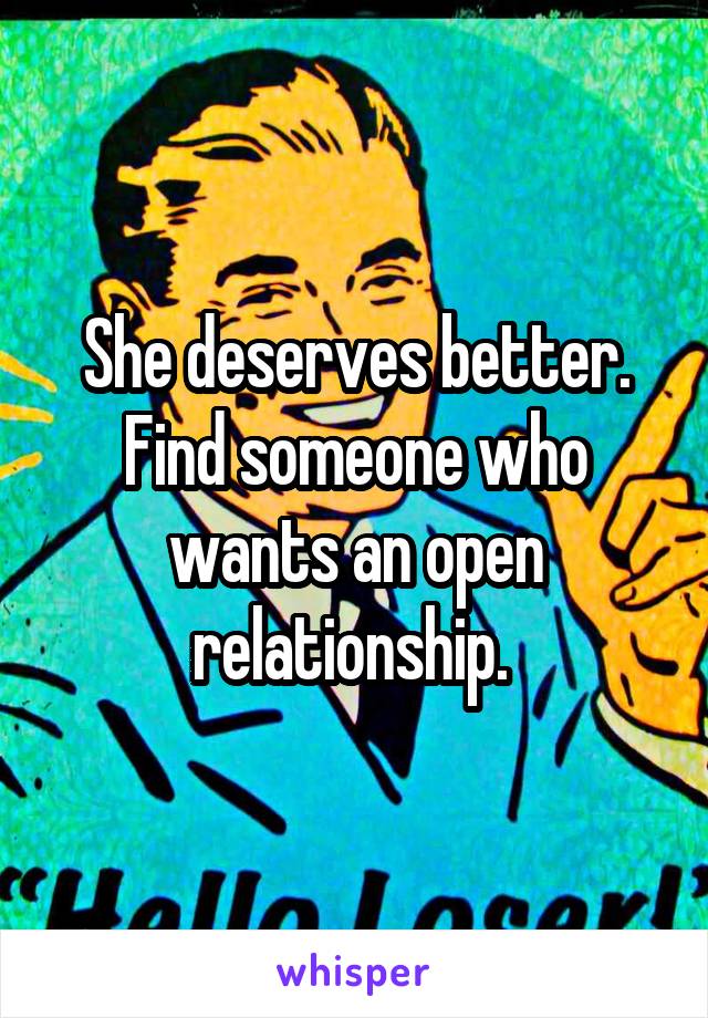 She deserves better. Find someone who wants an open relationship. 