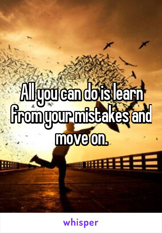 All you can do is learn from your mistakes and move on.