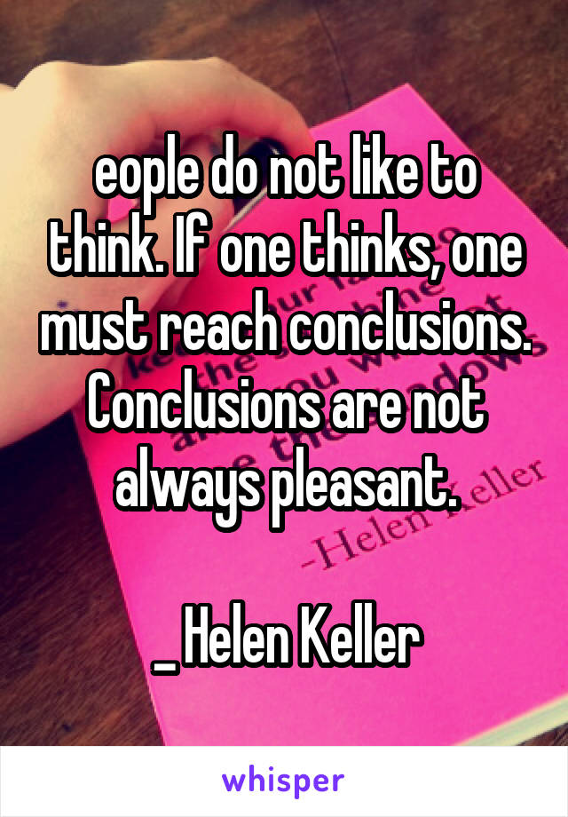 eople do not like to think. If one thinks, one must reach conclusions. Conclusions are not always pleasant.

_ Helen Keller