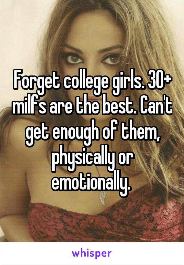 Forget college girls. 30+ milfs are the best. Can't get enough of them, physically or emotionally. 