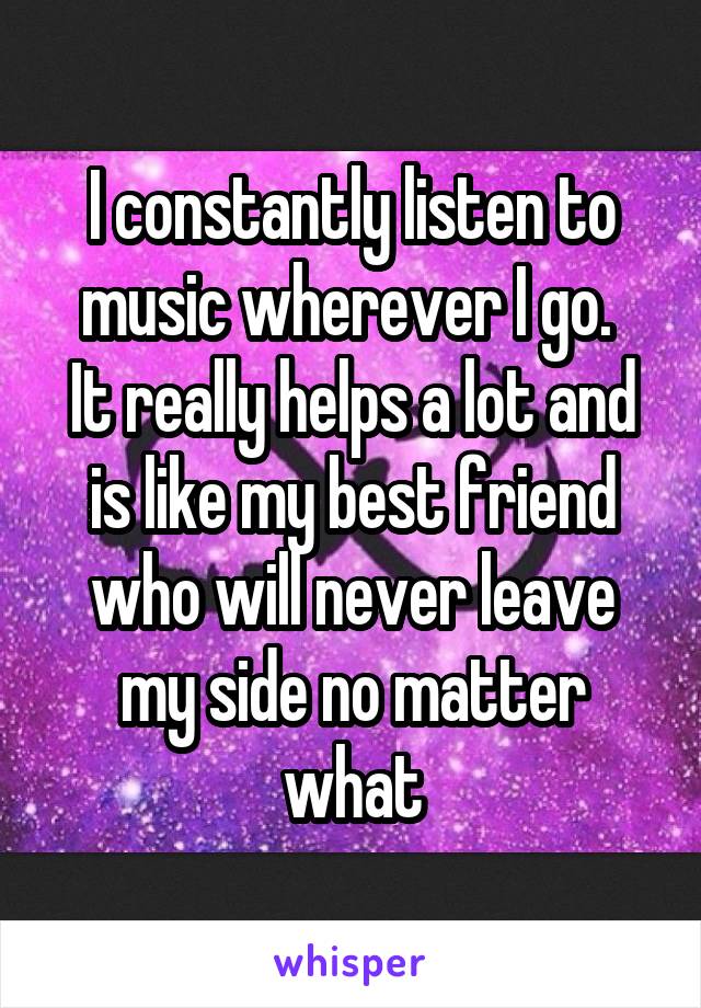 I constantly listen to music wherever I go. 
It really helps a lot and is like my best friend who will never leave my side no matter what