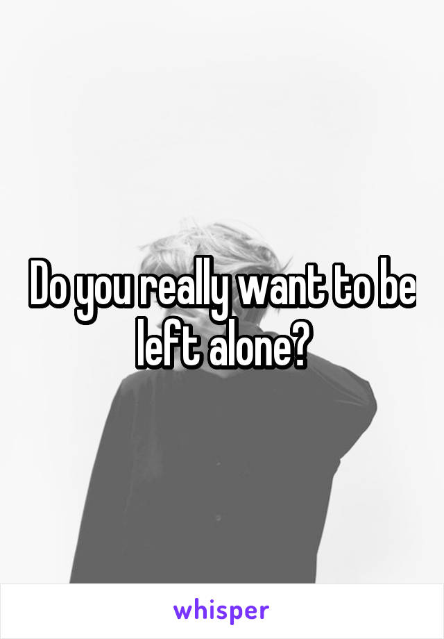 Do you really want to be left alone?