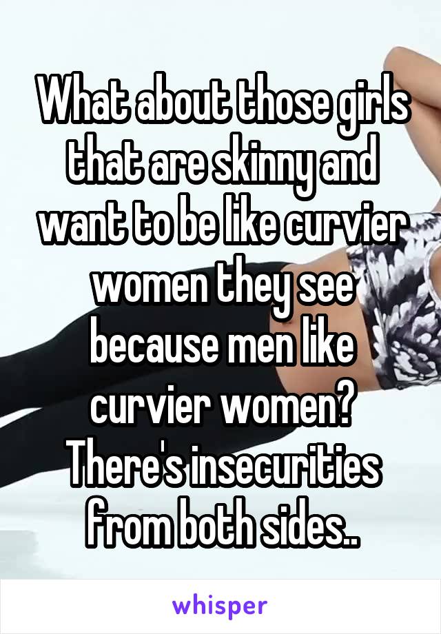 What about those girls that are skinny and want to be like curvier women they see because men like curvier women? There's insecurities from both sides..