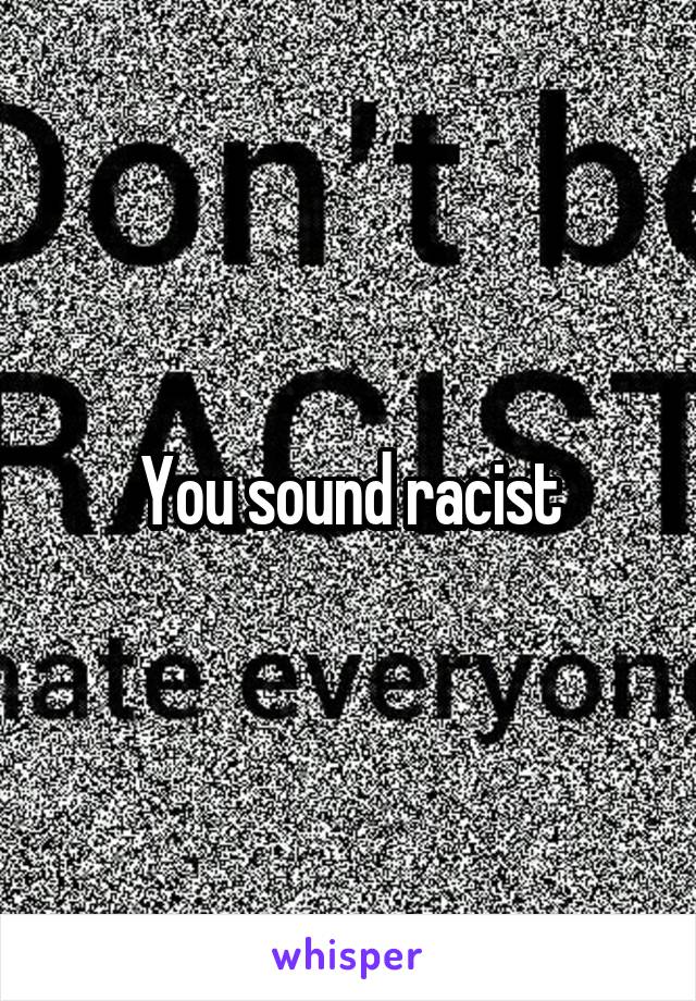 You sound racist