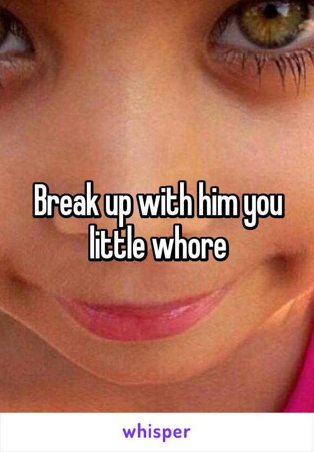 Break up with him you little whore