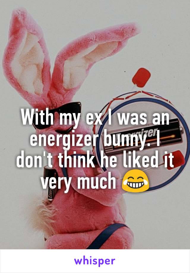With my ex I was an energizer bunny. I don't think he liked it very much 😂