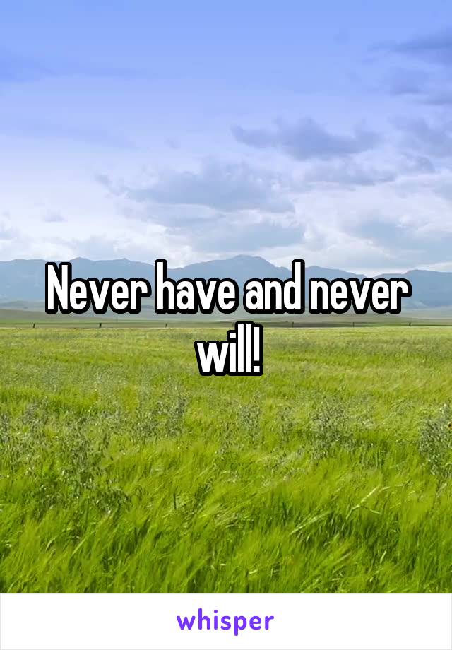 Never have and never will!