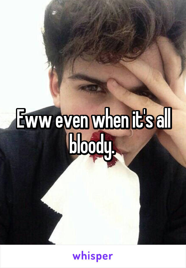 Eww even when it's all bloody. 