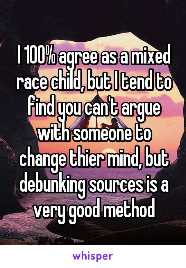 I 100% agree as a mixed race child, but I tend to find you can't argue with someone to change thier mind, but debunking sources is a very good method