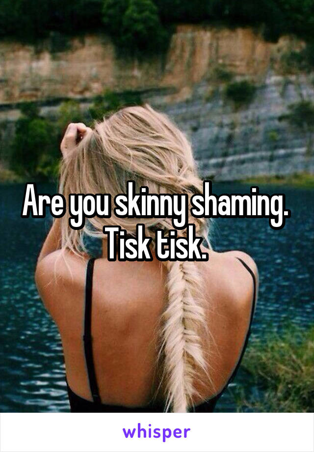 Are you skinny shaming. 
Tisk tisk. 