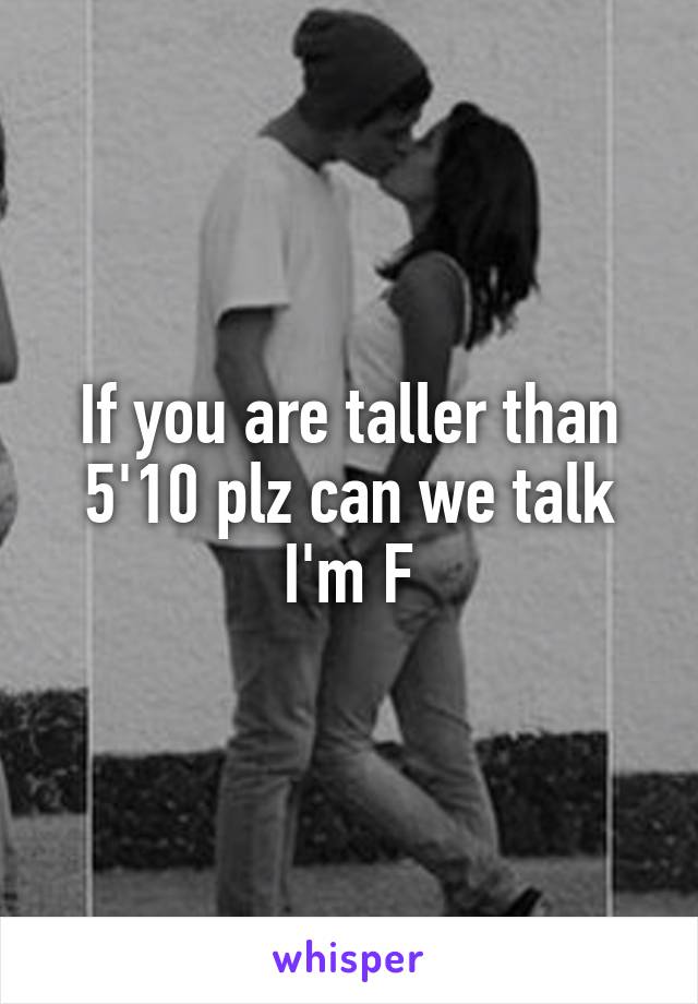 If you are taller than 5'10 plz can we talk
I'm F