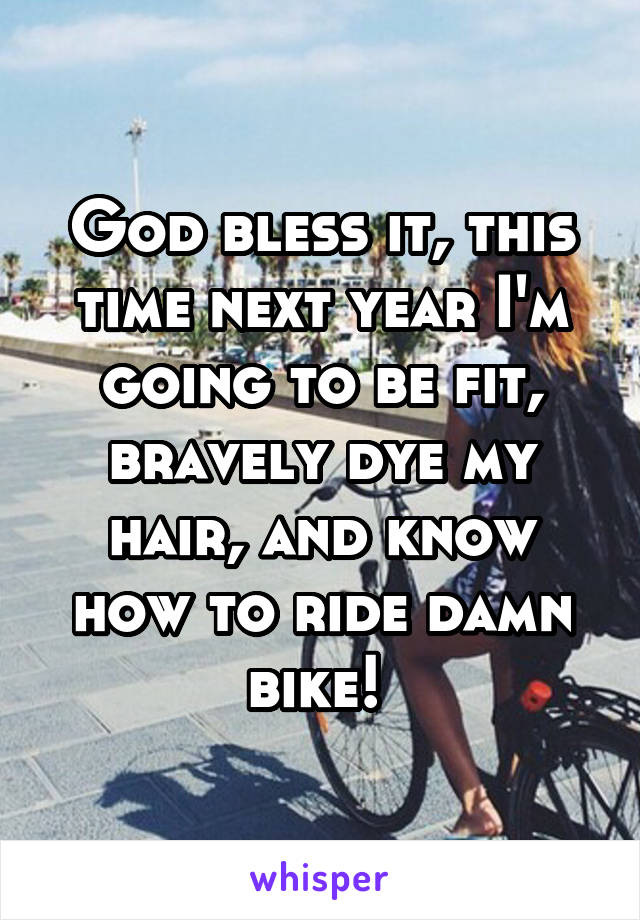 God bless it, this time next year I'm going to be fit, bravely dye my hair, and know how to ride damn bike! 